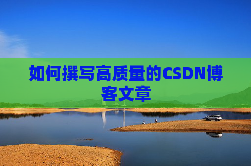 如何撰写高质量的CSDN博客文章 如何撰写高质量的CSDN博客文章